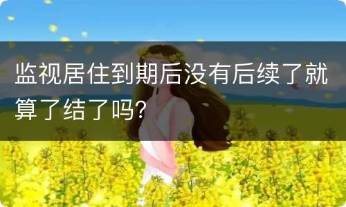 监视居住到期后没有后续了就算了结了吗？