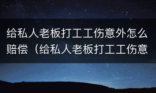 给私人老板打工工伤意外怎么赔偿（给私人老板打工工伤意外怎么赔偿的）
