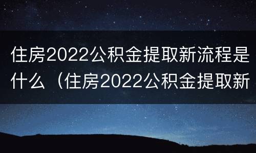 住房2022公积金提取新流程是什么（住房2022公积金提取新流程是什么呢）