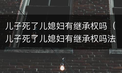 儿子死了儿媳妇有继承权吗（儿子死了儿媳妇有继承权吗法律）