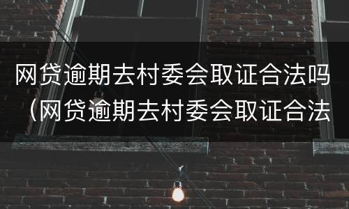 网贷逾期去村委会取证合法吗（网贷逾期去村委会取证合法吗知乎）