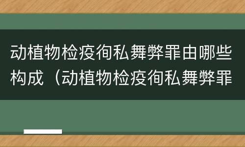 动植物检疫徇私舞弊罪由哪些构成（动植物检疫徇私舞弊罪由哪些构成的）