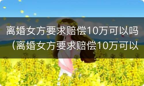 离婚女方要求赔偿10万可以吗（离婚女方要求赔偿10万可以吗为什么）