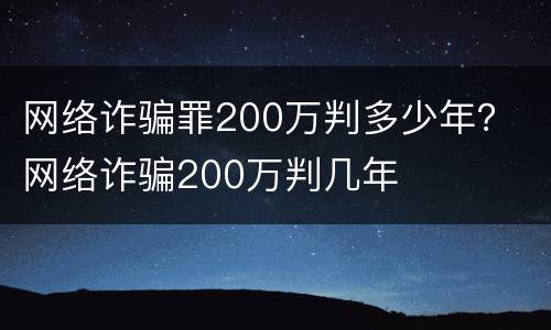 网络诈骗罪200万判多少年？ 网络诈骗200万判几年