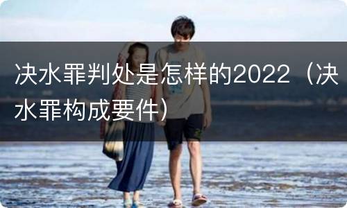 决水罪判处是怎样的2022（决水罪构成要件）