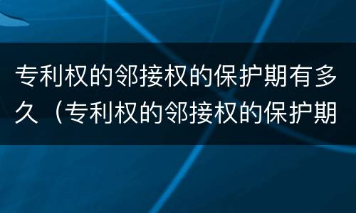 专利权的邻接权的保护期有多久（专利权的邻接权的保护期有多久）