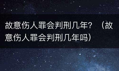 故意伤人罪会判刑几年？（故意伤人罪会判刑几年吗）