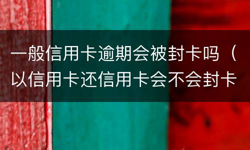 一般信用卡逾期会被封卡吗（以信用卡还信用卡会不会封卡）