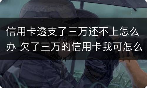信用卡透支了三万还不上怎么办 欠了三万的信用卡我可怎么办啊