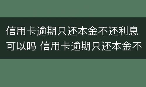 信用卡逾期只还本金不还利息可以吗 信用卡逾期只还本金不还利息可以吗