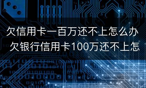欠信用卡一百万还不上怎么办 欠银行信用卡100万还不上怎么办