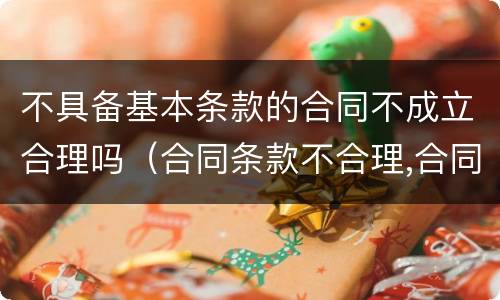 不具备基本条款的合同不成立合理吗（合同条款不合理,合同有效吗）