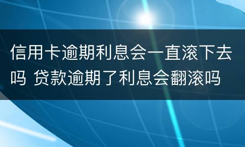 信用卡逾期利息会一直滚下去吗 贷款逾期了利息会翻滚吗