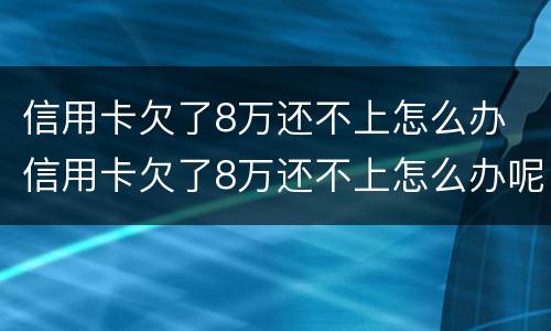 信用卡欠了8万还不上怎么办 信用卡欠了8万还不上怎么办呢