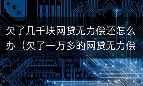 欠了几千块网贷无力偿还怎么办（欠了一万多的网贷无力偿还）