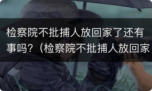 检察院不批捕人放回家了还有事吗?（检察院不批捕人放回家了还有事吗）