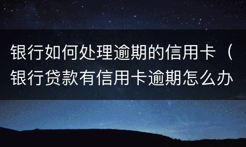 银行如何处理逾期的信用卡（银行贷款有信用卡逾期怎么办）