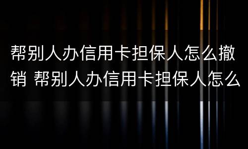 帮别人办信用卡担保人怎么撤销 帮别人办信用卡担保人怎么撤销掉