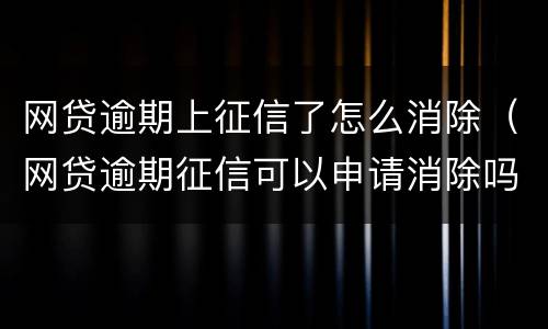 网贷逾期上征信了怎么消除（网贷逾期征信可以申请消除吗）