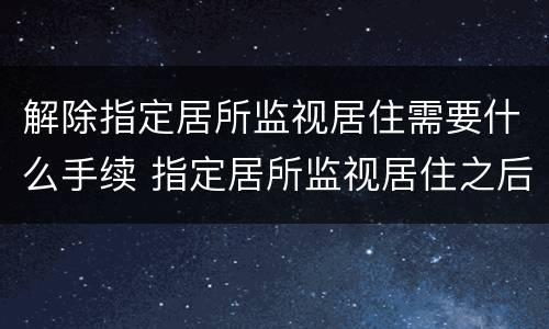 解除指定居所监视居住需要什么手续 指定居所监视居住之后什么程序