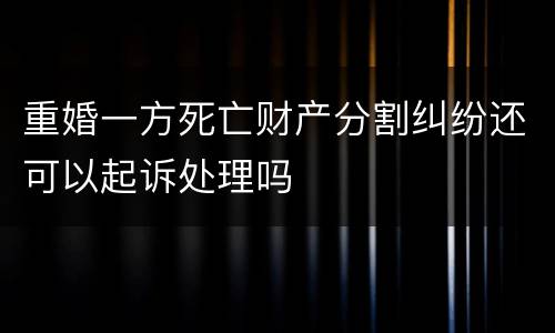 重婚一方死亡财产分割纠纷还可以起诉处理吗