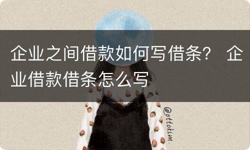 企业之间借款如何写借条？ 企业借款借条怎么写