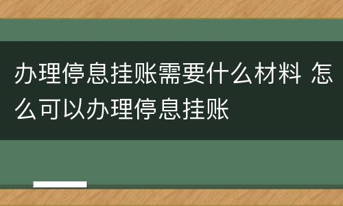 办理停息挂账需要什么材料 怎么可以办理停息挂账