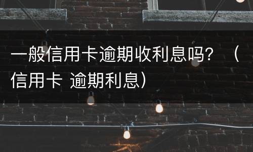 一般信用卡逾期收利息吗？（信用卡 逾期利息）