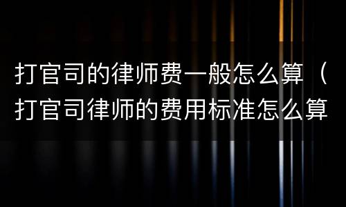 打官司的律师费一般怎么算（打官司律师的费用标准怎么算）