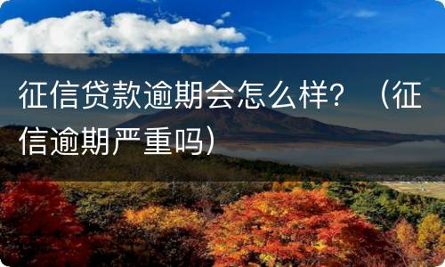 征信贷款逾期会怎么样？（征信逾期严重吗）