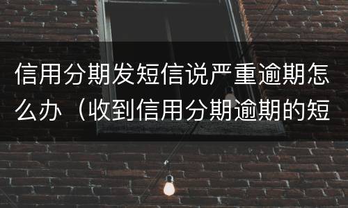 信用分期发短信说严重逾期怎么办（收到信用分期逾期的短信）