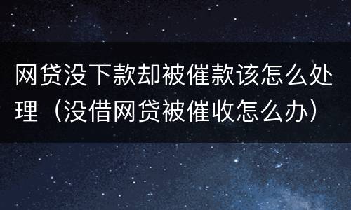 网贷没下款却被催款该怎么处理（没借网贷被催收怎么办）