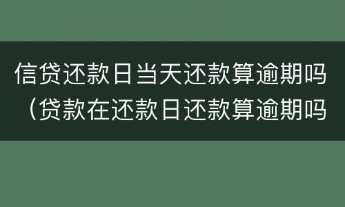 信贷还款日当天还款算逾期吗（贷款在还款日还款算逾期吗）