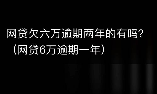 网贷欠六万逾期两年的有吗？（网贷6万逾期一年）