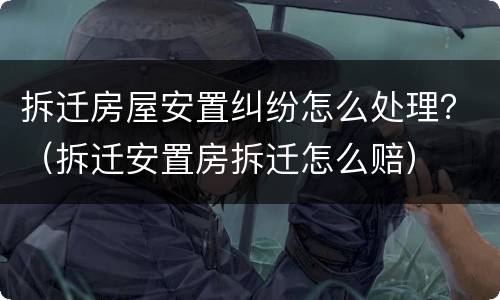 拆迁房屋安置纠纷怎么处理？（拆迁安置房拆迁怎么赔）