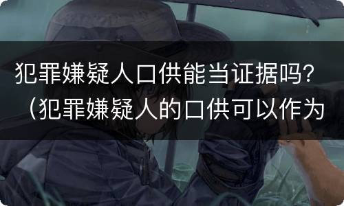 犯罪嫌疑人口供能当证据吗？（犯罪嫌疑人的口供可以作为证据吗）