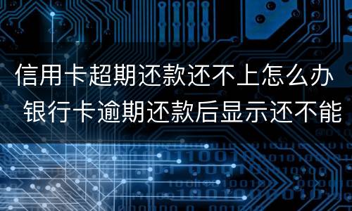 信用卡超期还款还不上怎么办 银行卡逾期还款后显示还不能用怎么办