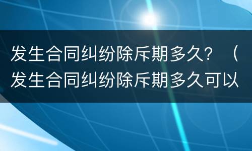 发生合同纠纷除斥期多久？（发生合同纠纷除斥期多久可以解除）