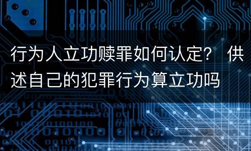 行为人立功赎罪如何认定？ 供述自己的犯罪行为算立功吗