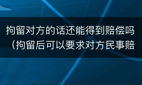 拘留对方的话还能得到赔偿吗（拘留后可以要求对方民事赔偿吗）