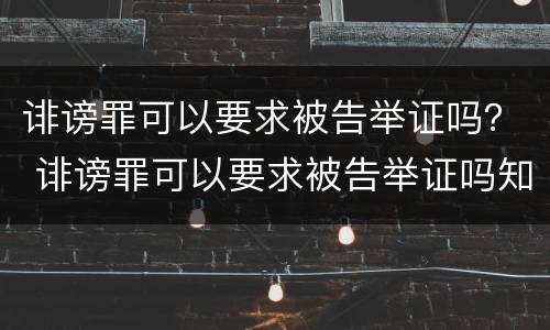 诽谤罪可以要求被告举证吗？ 诽谤罪可以要求被告举证吗知乎