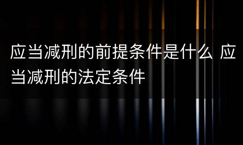 应当减刑的前提条件是什么 应当减刑的法定条件