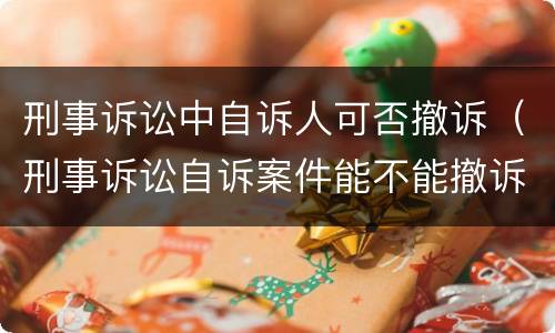 刑事诉讼中自诉人可否撤诉（刑事诉讼自诉案件能不能撤诉）