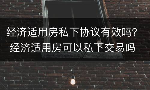 经济适用房私下协议有效吗？ 经济适用房可以私下交易吗