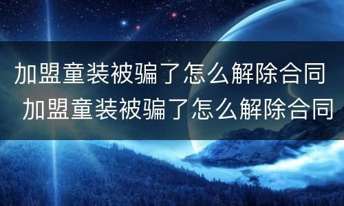 加盟童装被骗了怎么解除合同 加盟童装被骗了怎么解除合同有效
