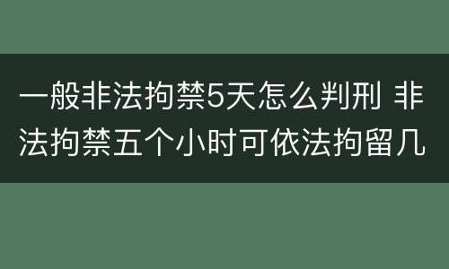 一般非法拘禁5天怎么判刑 非法拘禁五个小时可依法拘留几天