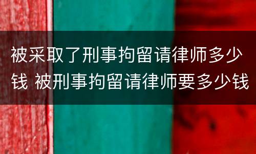 被采取了刑事拘留请律师多少钱 被刑事拘留请律师要多少钱