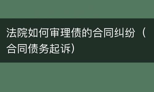 法院如何审理债的合同纠纷（合同债务起诉）
