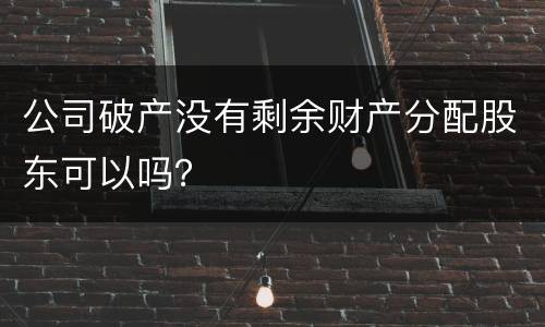 公司破产没有剩余财产分配股东可以吗？