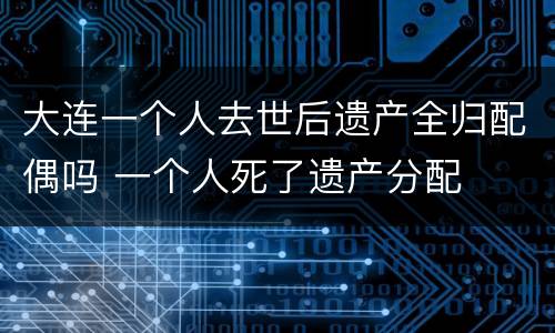 大连一个人去世后遗产全归配偶吗 一个人死了遗产分配